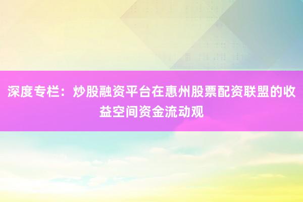 深度专栏：炒股融资平台在惠州股票配资联盟的收益空间资金流动观