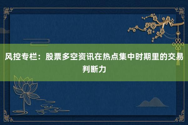 风控专栏：股票多空资讯在热点集中时期里的交易判断力