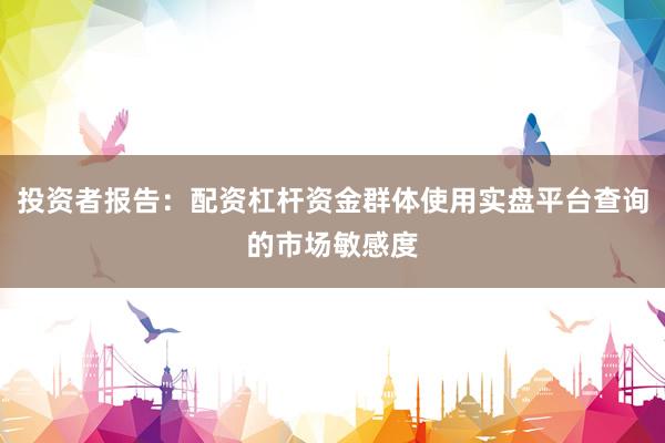 投资者报告：配资杠杆资金群体使用实盘平台查询的市场敏感度