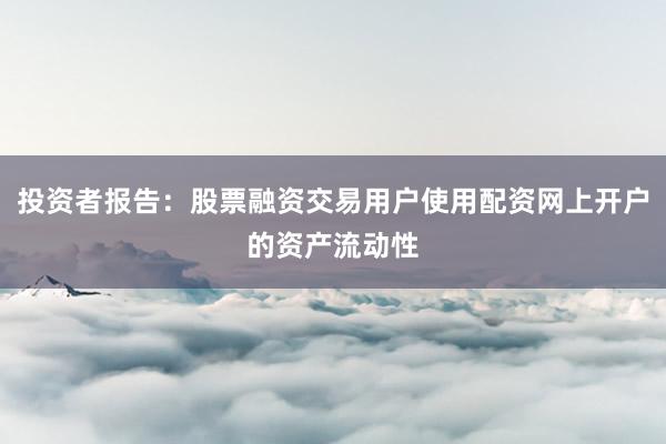 投资者报告：股票融资交易用户使用配资网上开户的资产流动性