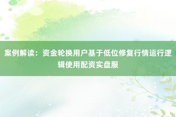 案例解读:资金轮换用户基于低位修复行情运行逻辑使用配资实盘服