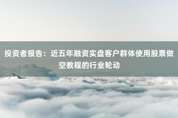 投资者报告:近五年融资实盘客户群体使用股票做空教程的行业轮动