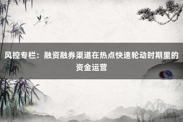 风控专栏：融资融券渠道在热点快速轮动时期里的资金运营