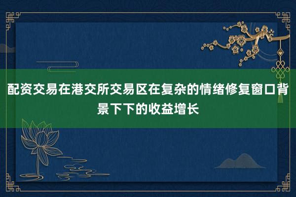 配资交易在港交所交易区在复杂的情绪修复窗口背景下下的收益增长