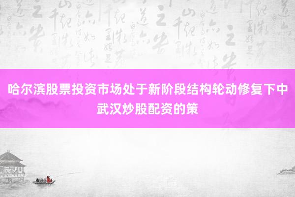 哈尔滨股票投资市场处于新阶段结构轮动修复下中武汉炒股配资的策