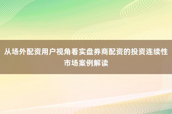 从场外配资用户视角看实盘券商配资的投资连续性市场案例解读