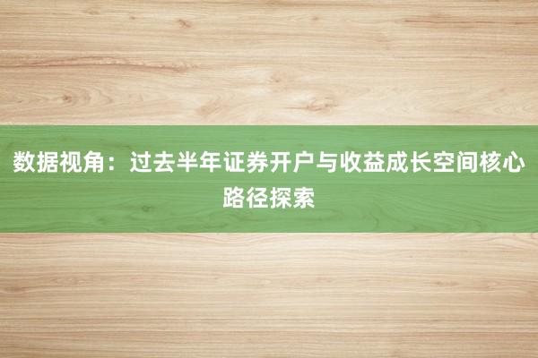 数据视角：过去半年证券开户与收益成长空间核心路径探索