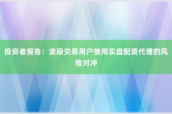 投资者报告：波段交易用户使用实盘配资代理的风险对冲