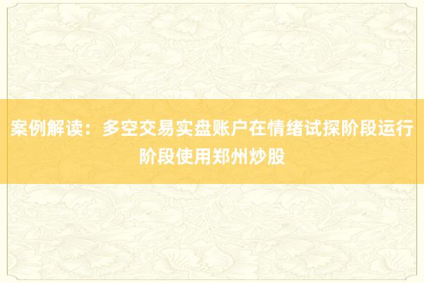 案例解读:多空交易实盘账户在情绪试探阶段运行阶段使用郑州炒股