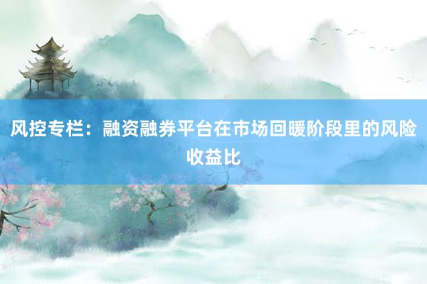 风控专栏:融资融券平台在市场回暖阶段里的风险收益比