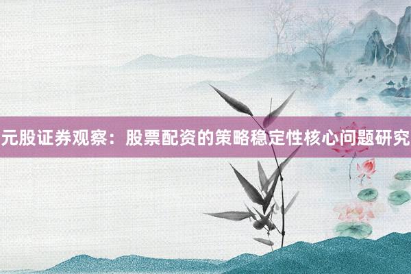 元股证券观察：股票配资的策略稳定性核心问题研究
