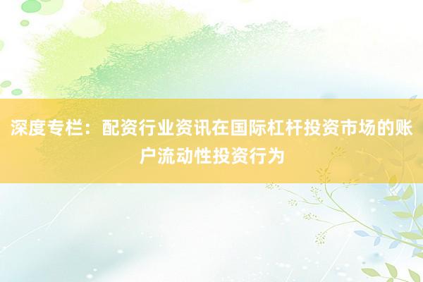 深度专栏：配资行业资讯在国际杠杆投资市场的账户流动性投资行为