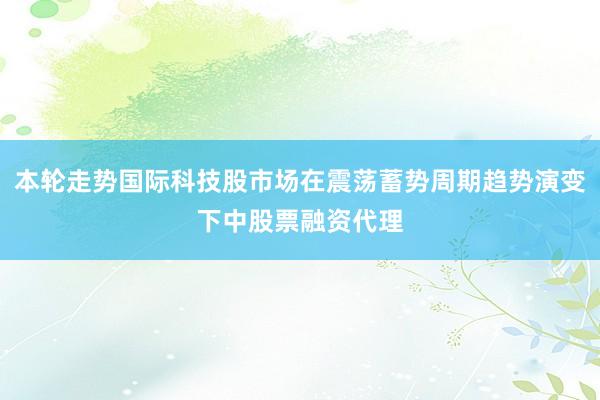 本轮走势国际科技股市场在震荡蓄势周期趋势演变下中股票融资代理