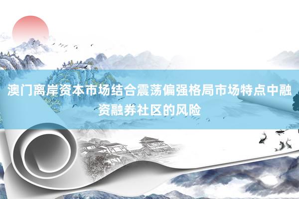 澳门离岸资本市场结合震荡偏强格局市场特点中融资融券社区的风险