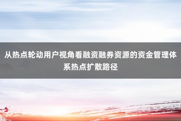 从热点轮动用户视角看融资融券资源的资金管理体系热点扩散路径