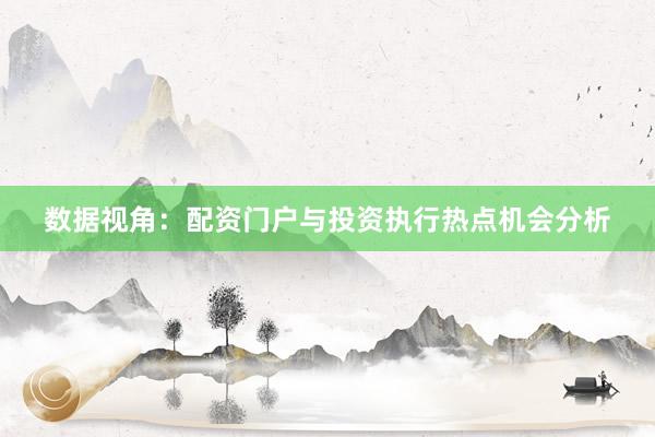 数据视角:配资门户与投资执行热点机会分析