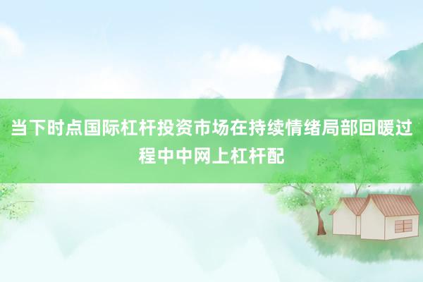 当下时点国际杠杆投资市场在持续情绪局部回暖过程中中网上杠杆配