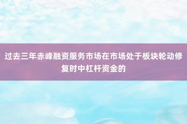 过去三年赤峰融资服务市场在市场处于板块轮动修复时中杠杆资金的