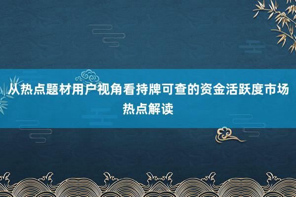 从热点题材用户视角看持牌可查的资金活跃度市场热点解读