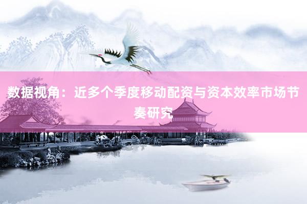 数据视角：近多个季度移动配资与资本效率市场节奏研究