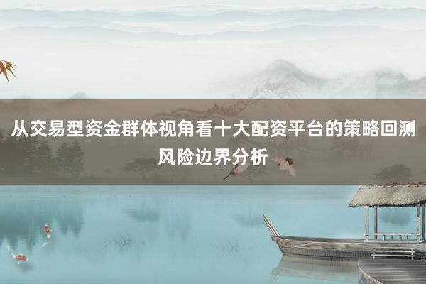 从交易型资金群体视角看十大配资平台的策略回测风险边界分析