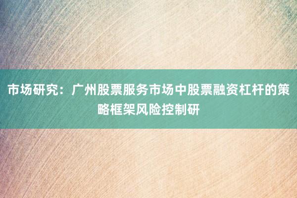 市场研究:广州股票服务市场中股票融资杠杆的策略框架风险控制研