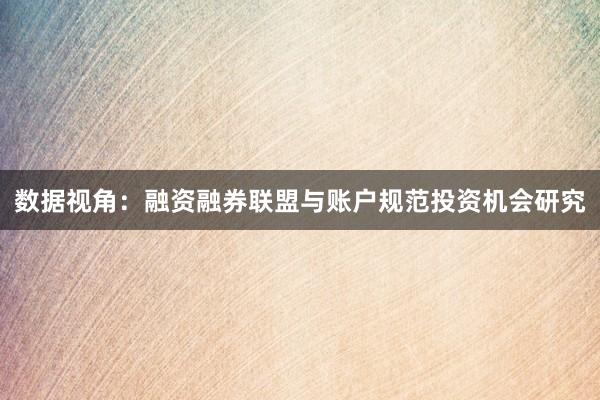 数据视角：融资融券联盟与账户规范投资机会研究