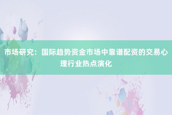 市场研究:国际趋势资金市场中靠谱配资的交易心理行业热点演化