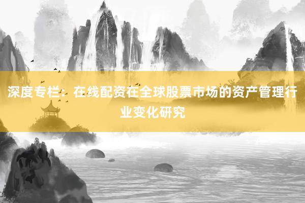 深度专栏：在线配资在全球股票市场的资产管理行业变化研究
