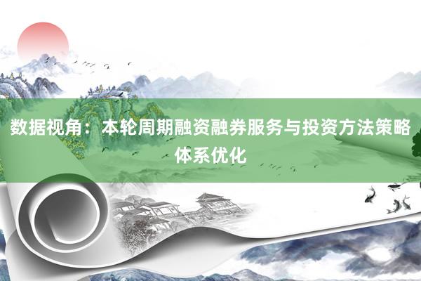 数据视角：本轮周期融资融券服务与投资方法策略体系优化