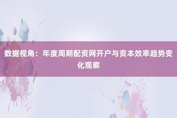 数据视角：年度周期配资网开户与资本效率趋势变化观察