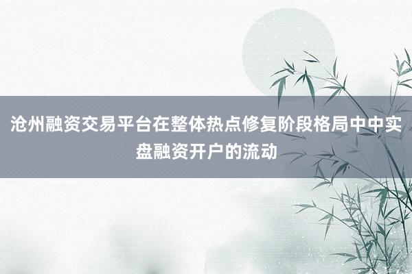 沧州融资交易平台在整体热点修复阶段格局中中实盘融资开户的流动