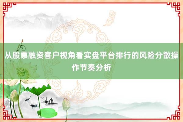 从股票融资客户视角看实盘平台排行的风险分散操作节奏分析