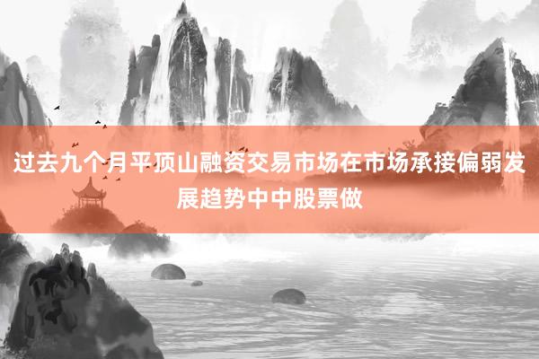 过去九个月平顶山融资交易市场在市场承接偏弱发展趋势中中股票做