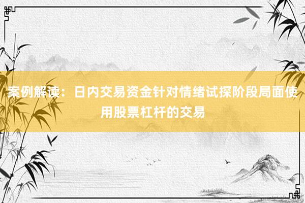 案例解读：日内交易资金针对情绪试探阶段局面使用股票杠杆的交易