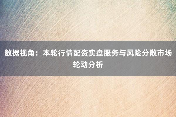 数据视角：本轮行情配资实盘服务与风险分散市场轮动分析