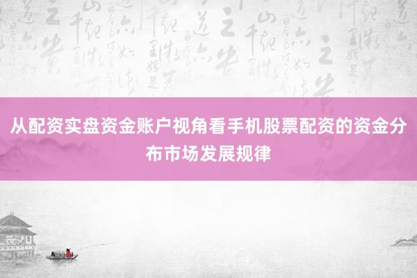 从配资实盘资金账户视角看手机股票配资的资金分布市场发展规律