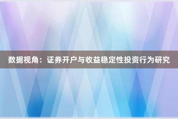 数据视角：证券开户与收益稳定性投资行为研究