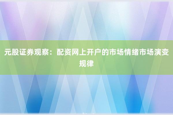 元股证券观察：配资网上开户的市场情绪市场演变规律