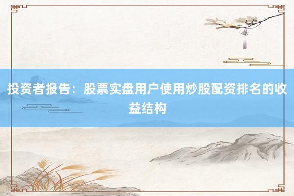 投资者报告：股票实盘用户使用炒股配资排名的收益结构