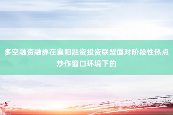 多空融资融券在襄阳融资投资联盟面对阶段性热点炒作窗口环境下的