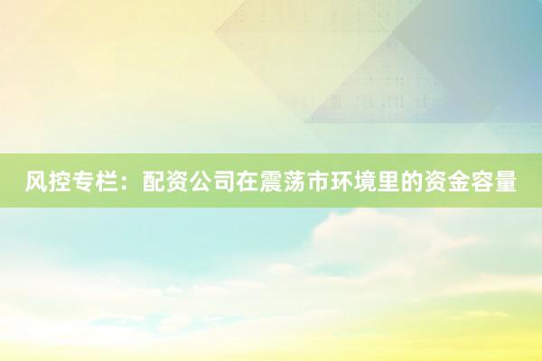 风控专栏：配资公司在震荡市环境里的资金容量
