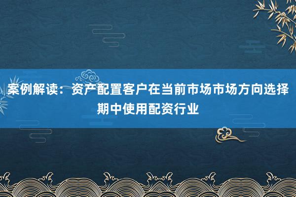 案例解读：资产配置客户在当前市场市场方向选择期中使用配资行业