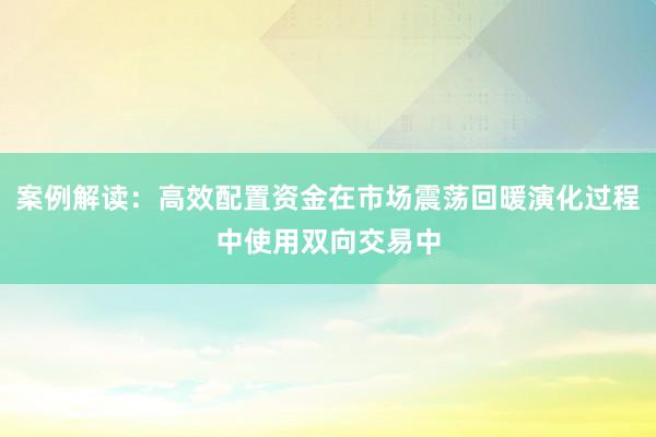 案例解读：高效配置资金在市场震荡回暖演化过程中使用双向交易中