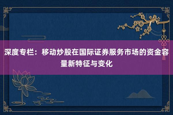 深度专栏：移动炒股在国际证券服务市场的资金容量新特征与变化