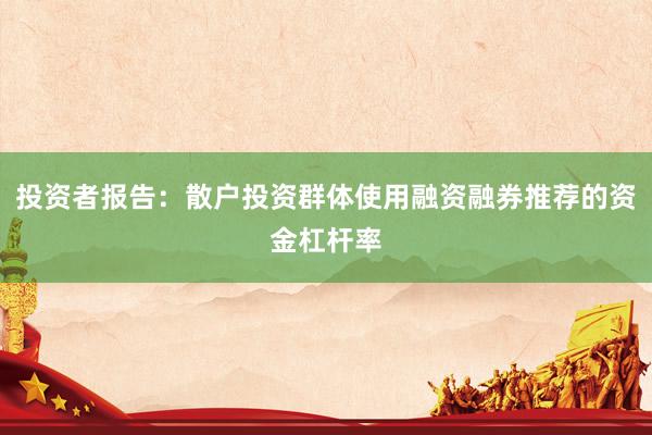 投资者报告：散户投资群体使用融资融券推荐的资金杠杆率