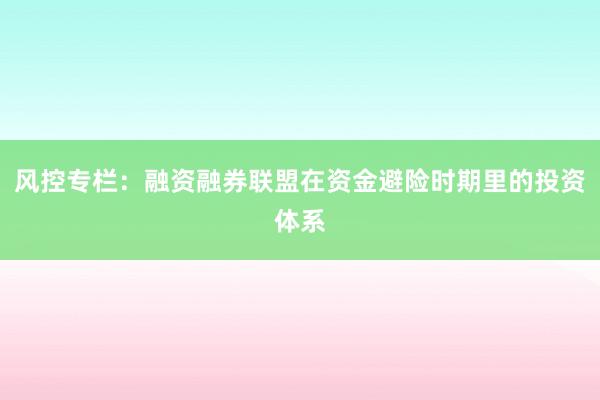 风控专栏：融资融券联盟在资金避险时期里的投资体系