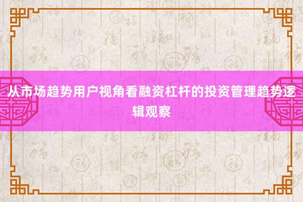 从市场趋势用户视角看融资杠杆的投资管理趋势逻辑观察