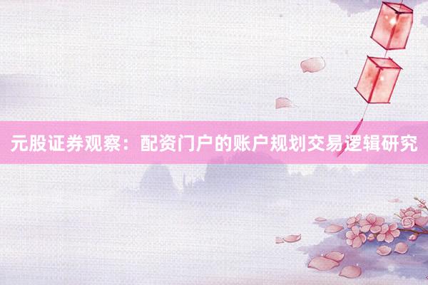 元股证券观察：配资门户的账户规划交易逻辑研究