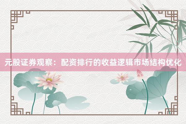 元股证券观察：配资排行的收益逻辑市场结构优化
